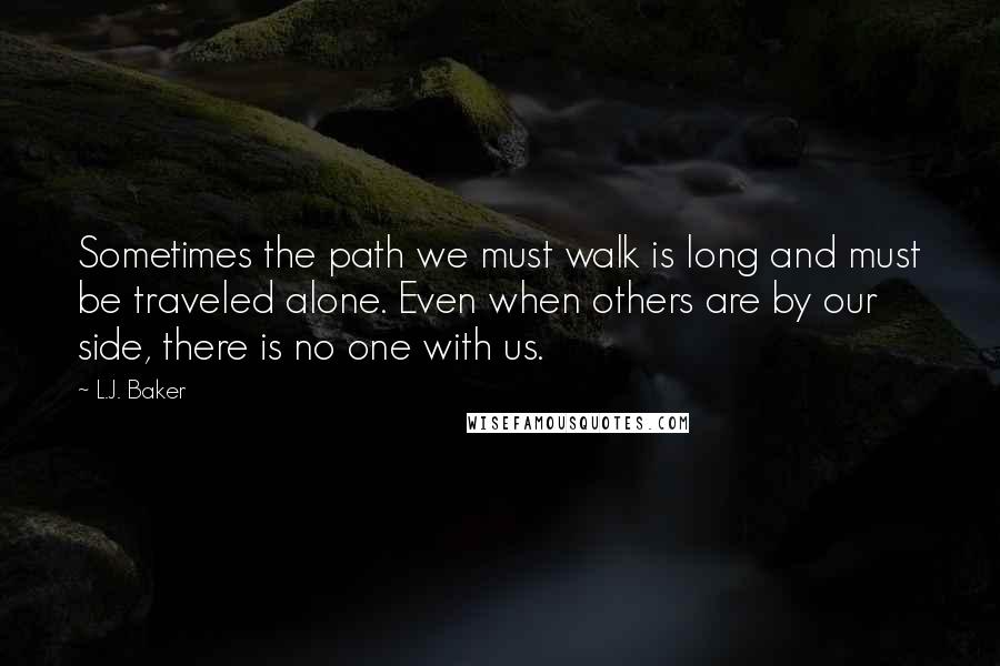 L.J. Baker Quotes: Sometimes the path we must walk is long and must be traveled alone. Even when others are by our side, there is no one with us.