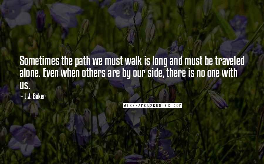 L.J. Baker Quotes: Sometimes the path we must walk is long and must be traveled alone. Even when others are by our side, there is no one with us.