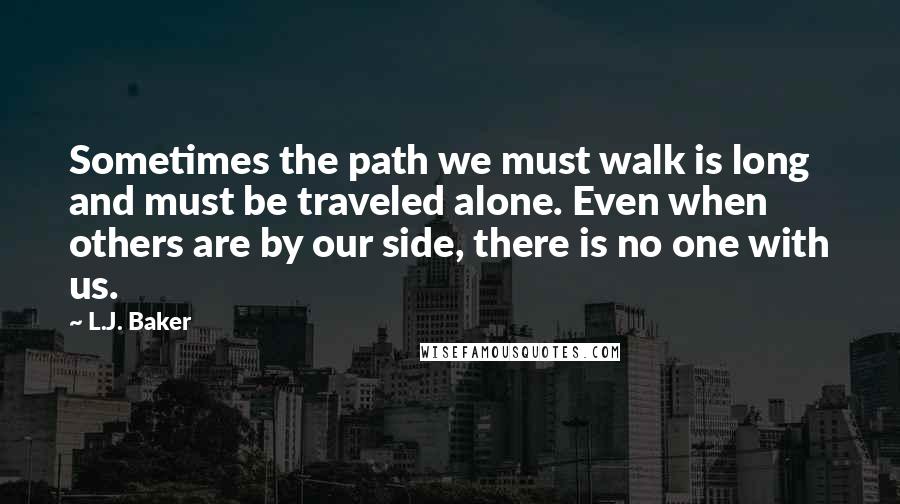 L.J. Baker Quotes: Sometimes the path we must walk is long and must be traveled alone. Even when others are by our side, there is no one with us.