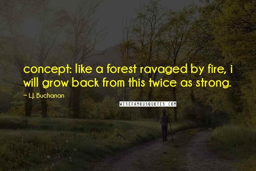 L.J. Buchanan Quotes: concept: like a forest ravaged by fire, i will grow back from this twice as strong.
