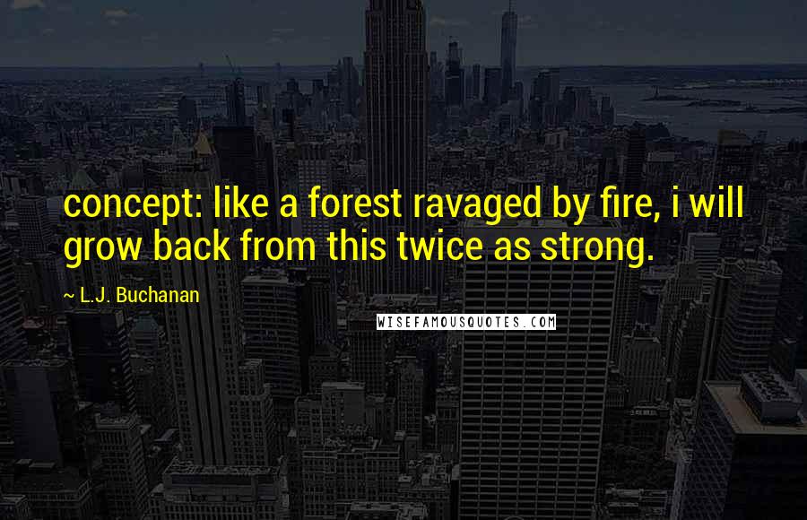 L.J. Buchanan Quotes: concept: like a forest ravaged by fire, i will grow back from this twice as strong.