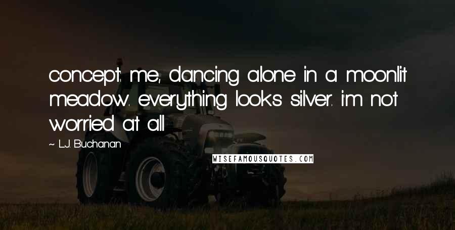 L.J. Buchanan Quotes: concept: me, dancing alone in a moonlit meadow. everything looks silver. i'm not worried at all