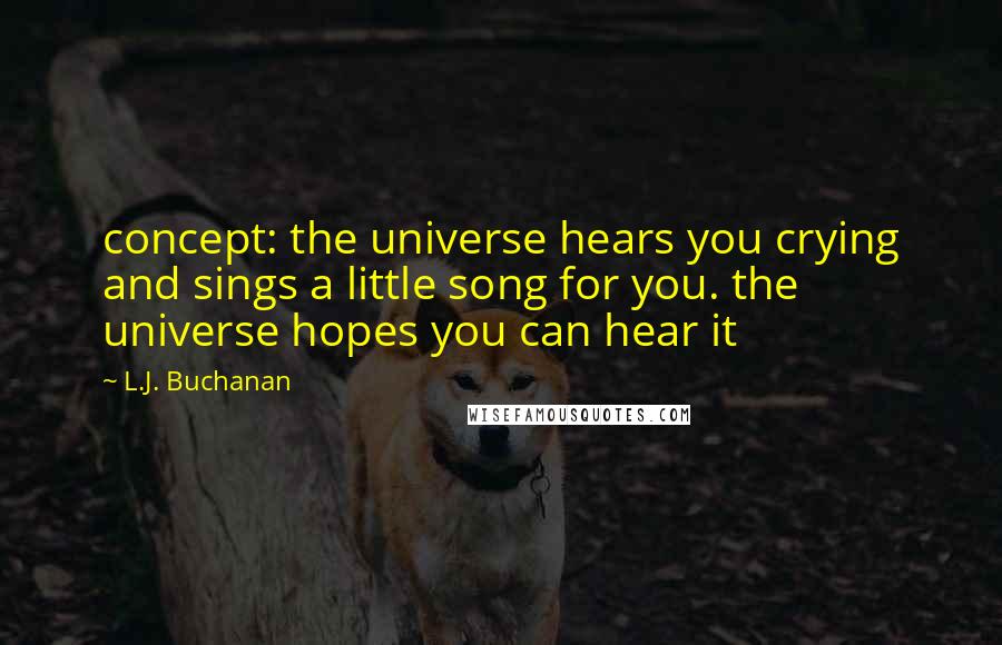 L.J. Buchanan Quotes: concept: the universe hears you crying and sings a little song for you. the universe hopes you can hear it