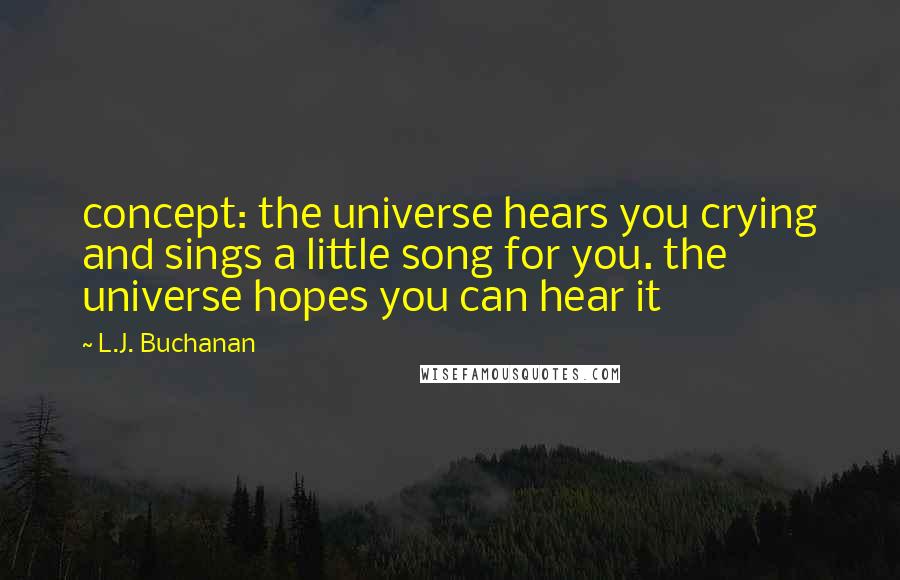 L.J. Buchanan Quotes: concept: the universe hears you crying and sings a little song for you. the universe hopes you can hear it