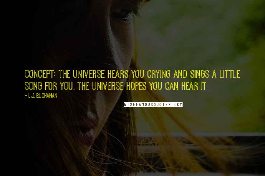 L.J. Buchanan Quotes: concept: the universe hears you crying and sings a little song for you. the universe hopes you can hear it