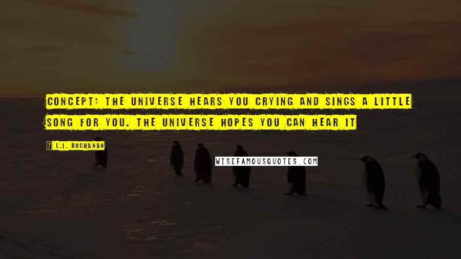 L.J. Buchanan Quotes: concept: the universe hears you crying and sings a little song for you. the universe hopes you can hear it