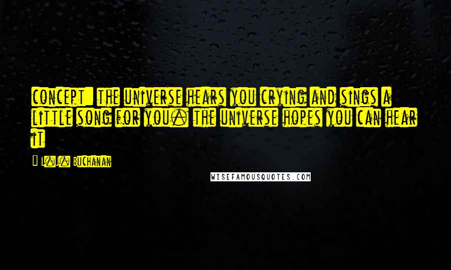 L.J. Buchanan Quotes: concept: the universe hears you crying and sings a little song for you. the universe hopes you can hear it