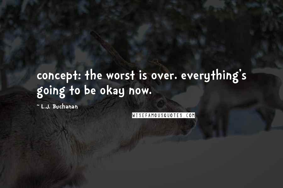 L.J. Buchanan Quotes: concept: the worst is over. everything's going to be okay now.