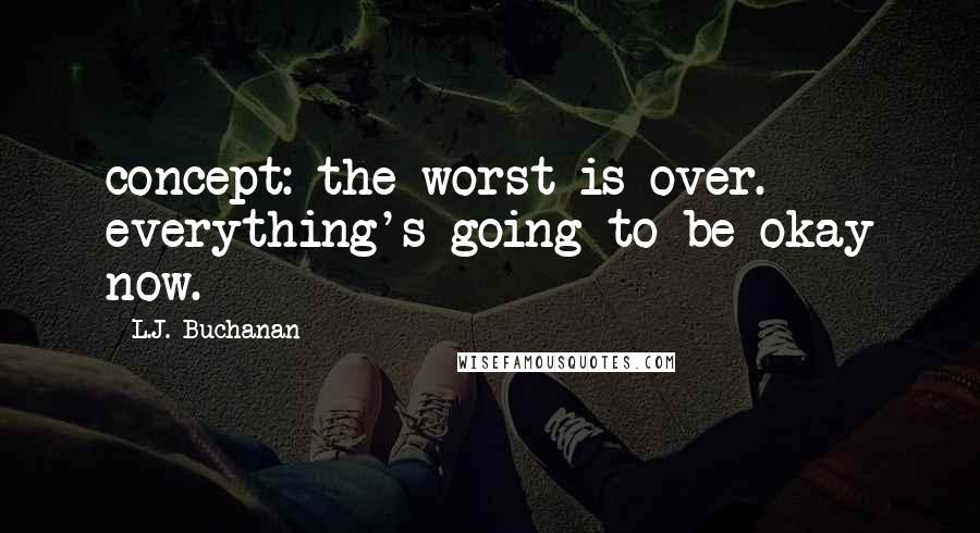 L.J. Buchanan Quotes: concept: the worst is over. everything's going to be okay now.