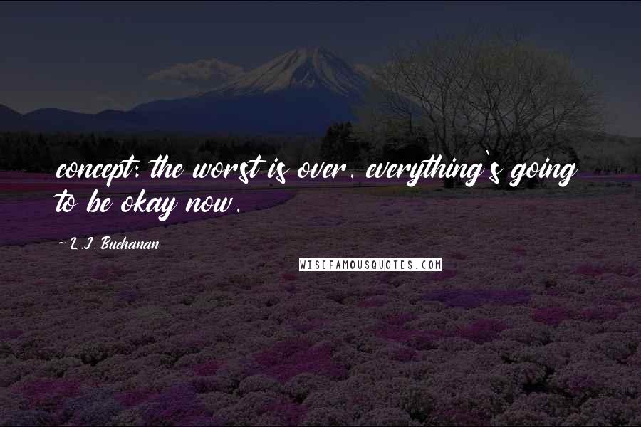 L.J. Buchanan Quotes: concept: the worst is over. everything's going to be okay now.