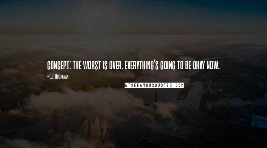L.J. Buchanan Quotes: concept: the worst is over. everything's going to be okay now.