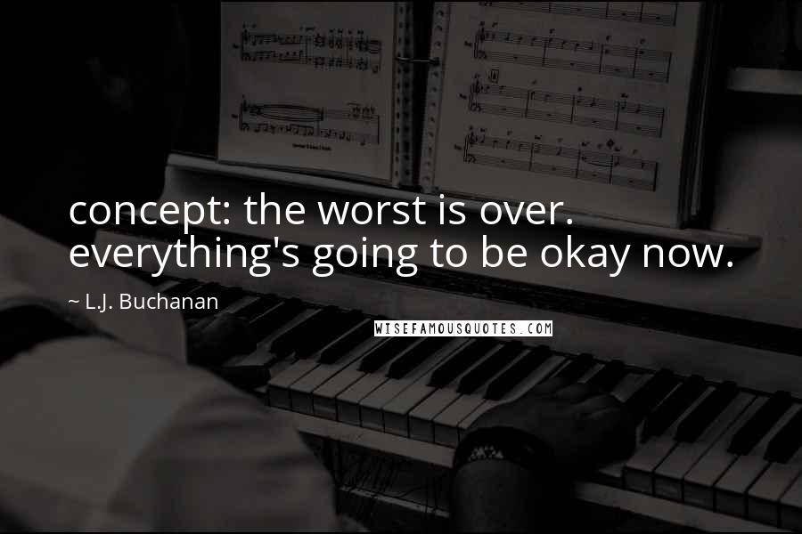 L.J. Buchanan Quotes: concept: the worst is over. everything's going to be okay now.