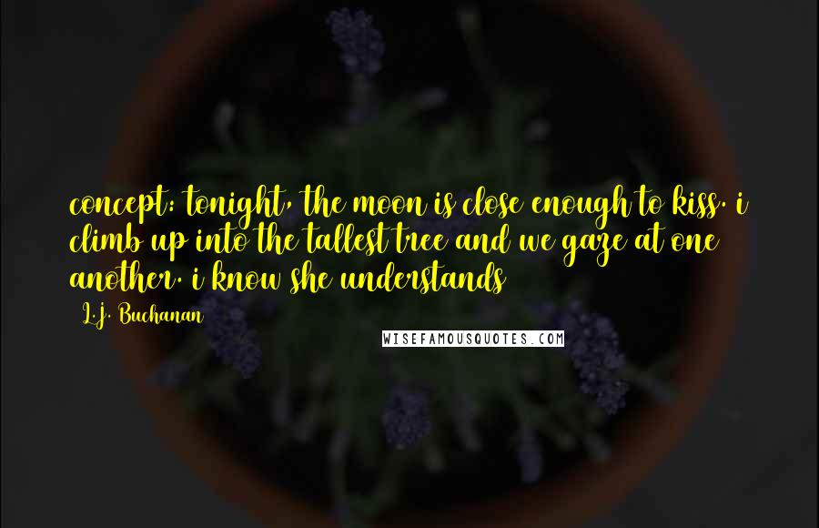L.J. Buchanan Quotes: concept: tonight, the moon is close enough to kiss. i climb up into the tallest tree and we gaze at one another. i know she understands