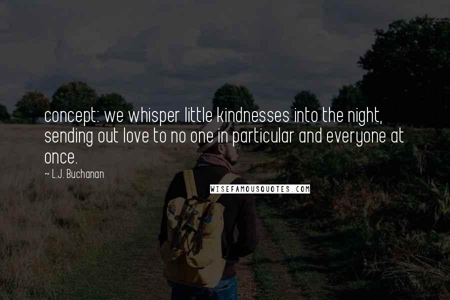 L.J. Buchanan Quotes: concept: we whisper little kindnesses into the night, sending out love to no one in particular and everyone at once.