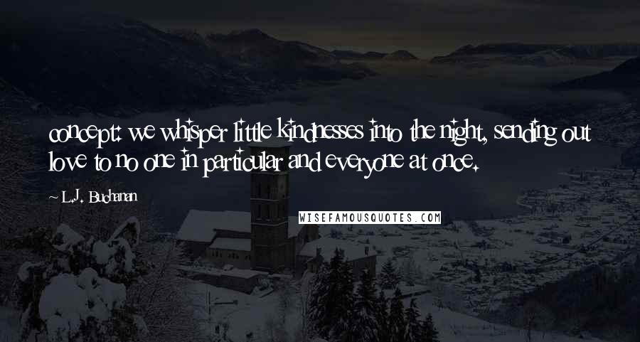 L.J. Buchanan Quotes: concept: we whisper little kindnesses into the night, sending out love to no one in particular and everyone at once.