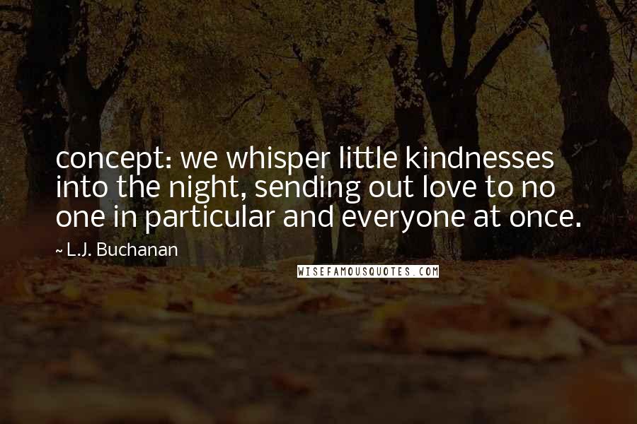 L.J. Buchanan Quotes: concept: we whisper little kindnesses into the night, sending out love to no one in particular and everyone at once.