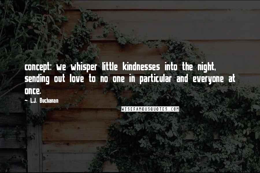 L.J. Buchanan Quotes: concept: we whisper little kindnesses into the night, sending out love to no one in particular and everyone at once.