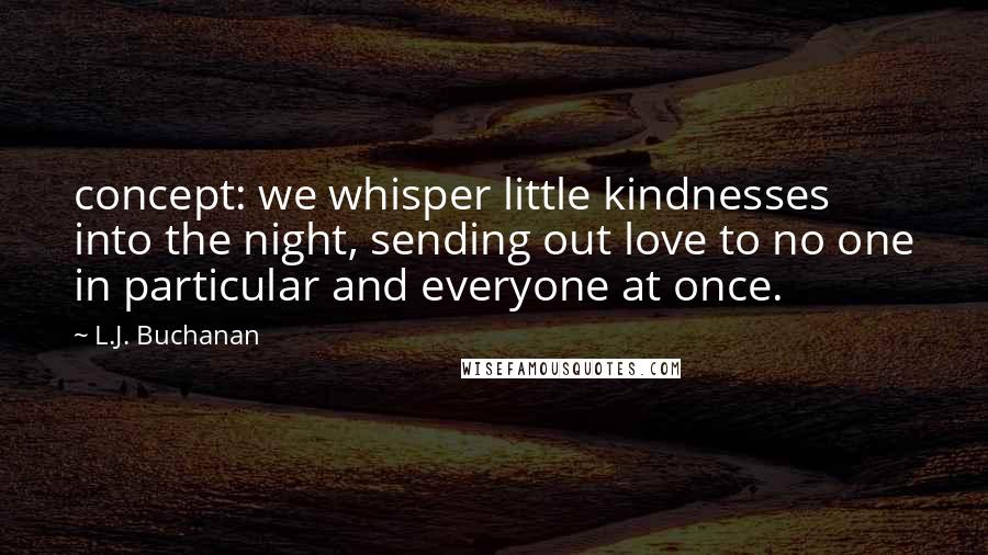 L.J. Buchanan Quotes: concept: we whisper little kindnesses into the night, sending out love to no one in particular and everyone at once.
