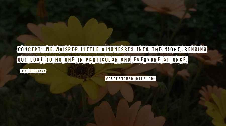 L.J. Buchanan Quotes: concept: we whisper little kindnesses into the night, sending out love to no one in particular and everyone at once.
