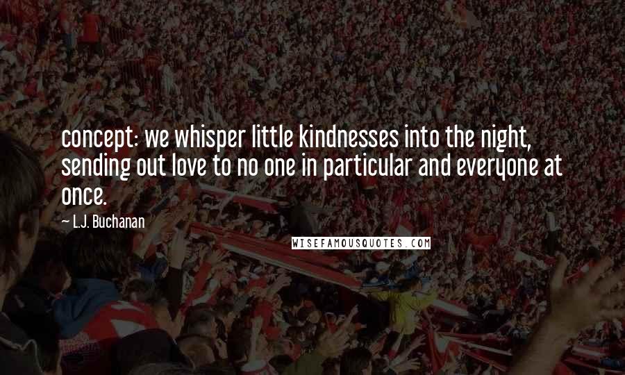 L.J. Buchanan Quotes: concept: we whisper little kindnesses into the night, sending out love to no one in particular and everyone at once.