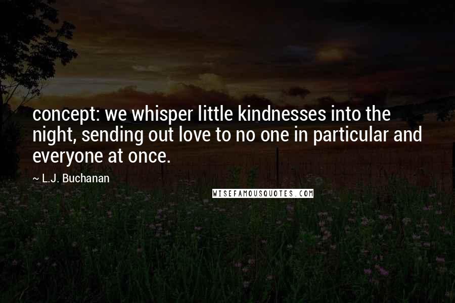 L.J. Buchanan Quotes: concept: we whisper little kindnesses into the night, sending out love to no one in particular and everyone at once.