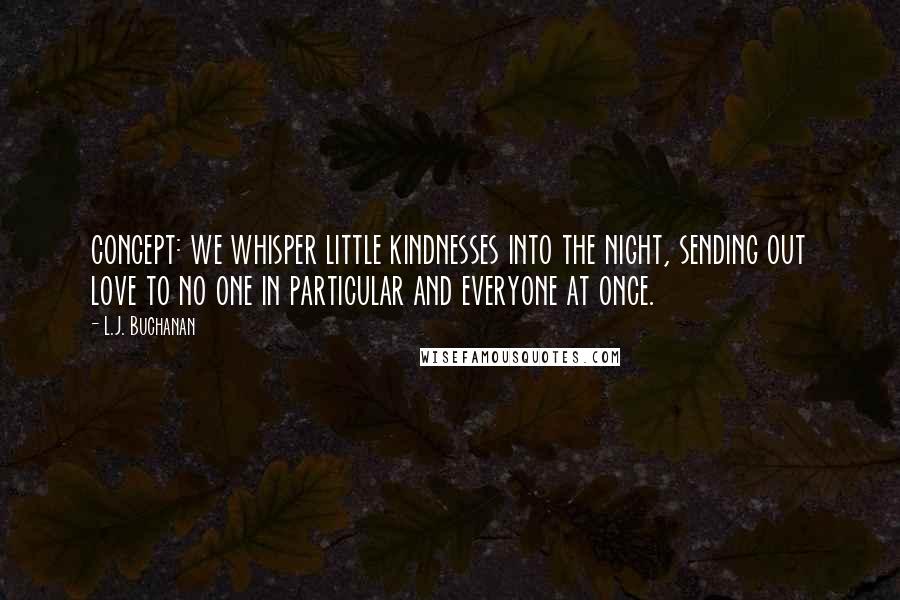 L.J. Buchanan Quotes: concept: we whisper little kindnesses into the night, sending out love to no one in particular and everyone at once.