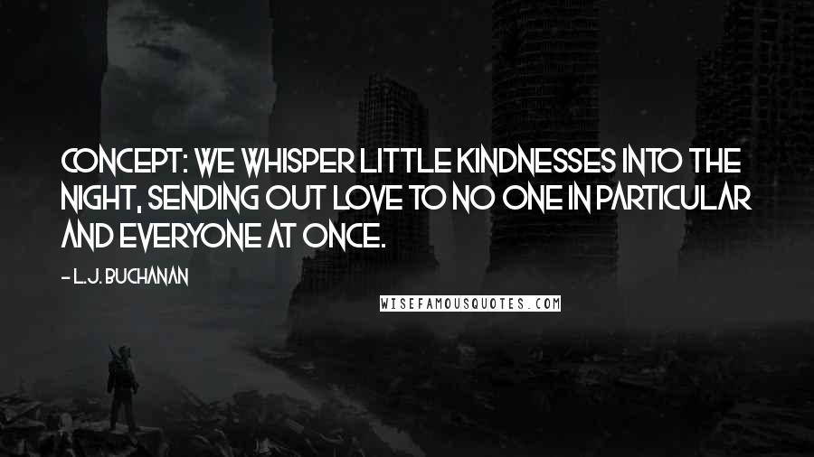 L.J. Buchanan Quotes: concept: we whisper little kindnesses into the night, sending out love to no one in particular and everyone at once.