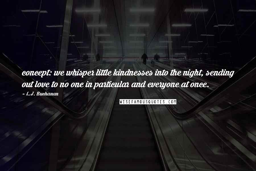 L.J. Buchanan Quotes: concept: we whisper little kindnesses into the night, sending out love to no one in particular and everyone at once.