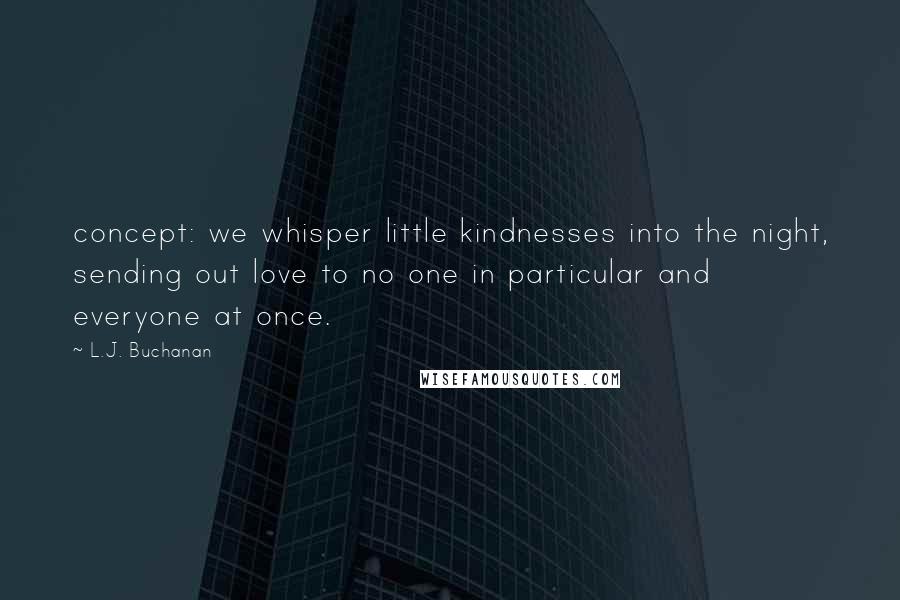 L.J. Buchanan Quotes: concept: we whisper little kindnesses into the night, sending out love to no one in particular and everyone at once.