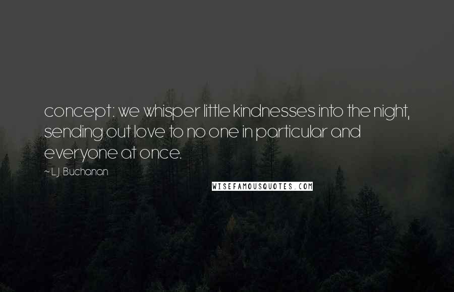 L.J. Buchanan Quotes: concept: we whisper little kindnesses into the night, sending out love to no one in particular and everyone at once.