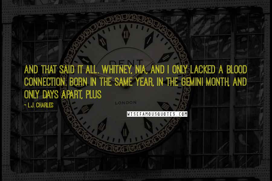 L.J. Charles Quotes: And that said it all. Whitney, Nia, and I only lacked a blood connection. Born in the same year, in the Gemini month, and only days apart, plus