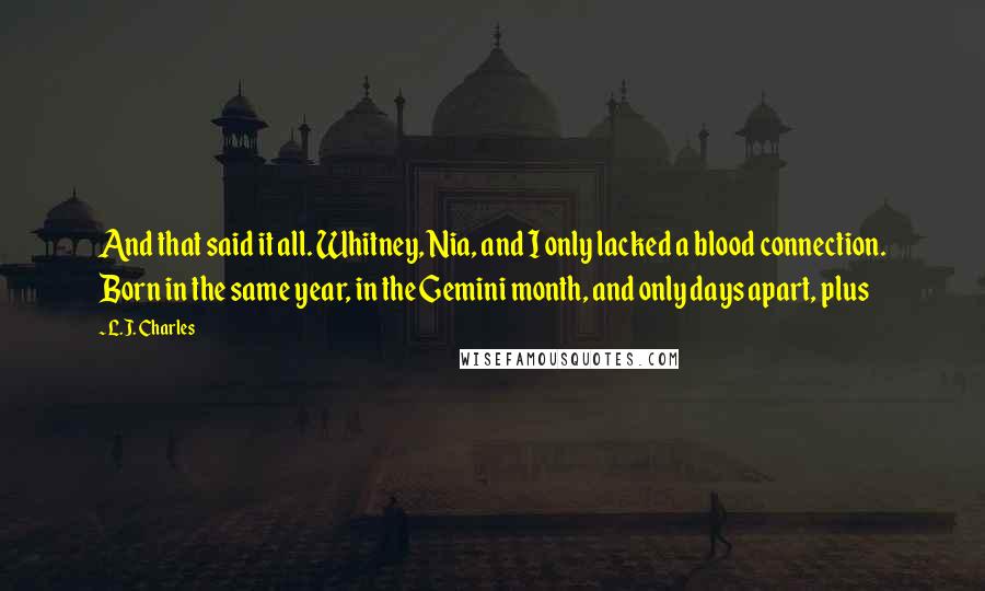 L.J. Charles Quotes: And that said it all. Whitney, Nia, and I only lacked a blood connection. Born in the same year, in the Gemini month, and only days apart, plus