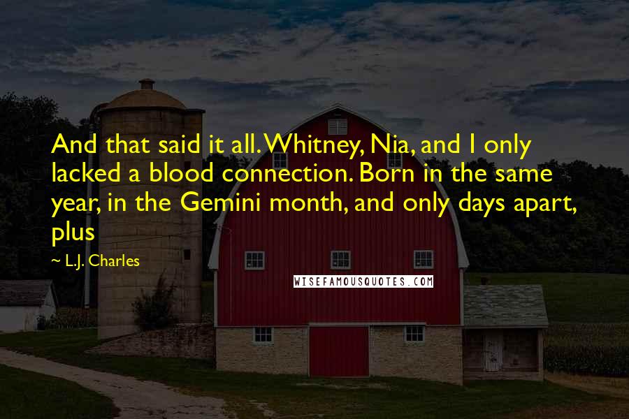 L.J. Charles Quotes: And that said it all. Whitney, Nia, and I only lacked a blood connection. Born in the same year, in the Gemini month, and only days apart, plus