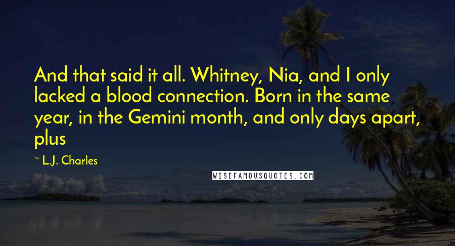 L.J. Charles Quotes: And that said it all. Whitney, Nia, and I only lacked a blood connection. Born in the same year, in the Gemini month, and only days apart, plus