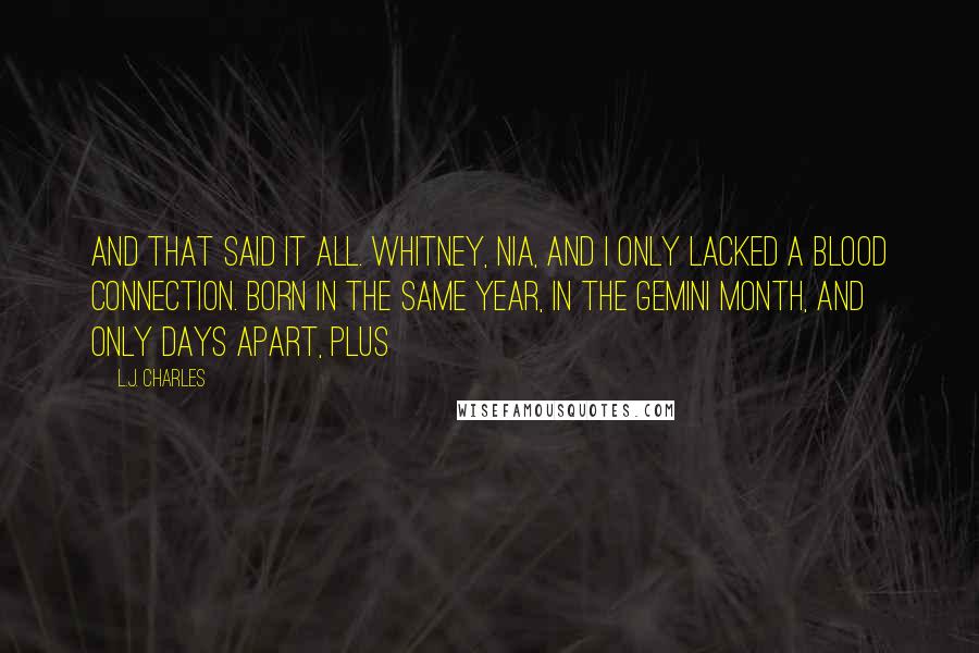 L.J. Charles Quotes: And that said it all. Whitney, Nia, and I only lacked a blood connection. Born in the same year, in the Gemini month, and only days apart, plus