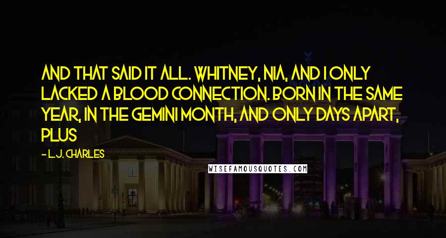 L.J. Charles Quotes: And that said it all. Whitney, Nia, and I only lacked a blood connection. Born in the same year, in the Gemini month, and only days apart, plus