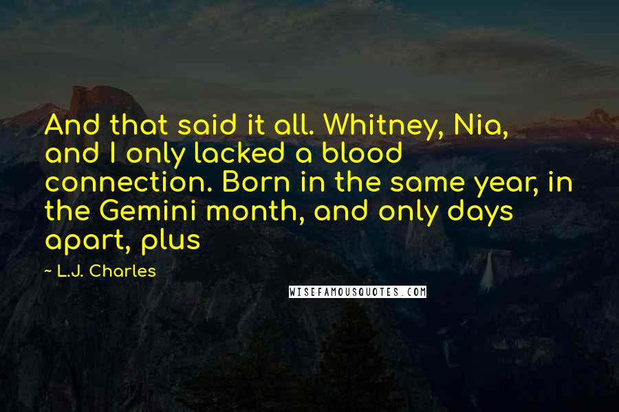 L.J. Charles Quotes: And that said it all. Whitney, Nia, and I only lacked a blood connection. Born in the same year, in the Gemini month, and only days apart, plus