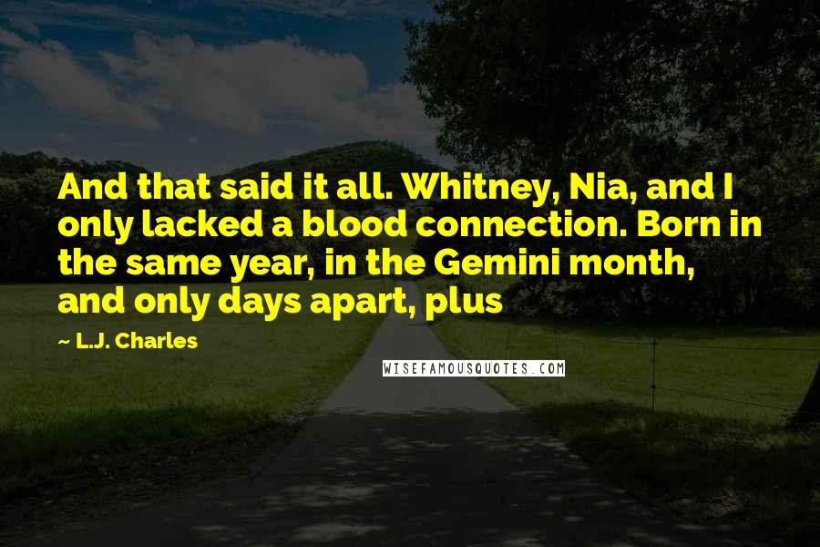 L.J. Charles Quotes: And that said it all. Whitney, Nia, and I only lacked a blood connection. Born in the same year, in the Gemini month, and only days apart, plus