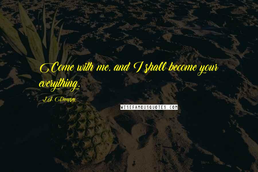 L.J. Dempsey Quotes: Come with me, and I shall become your everything.