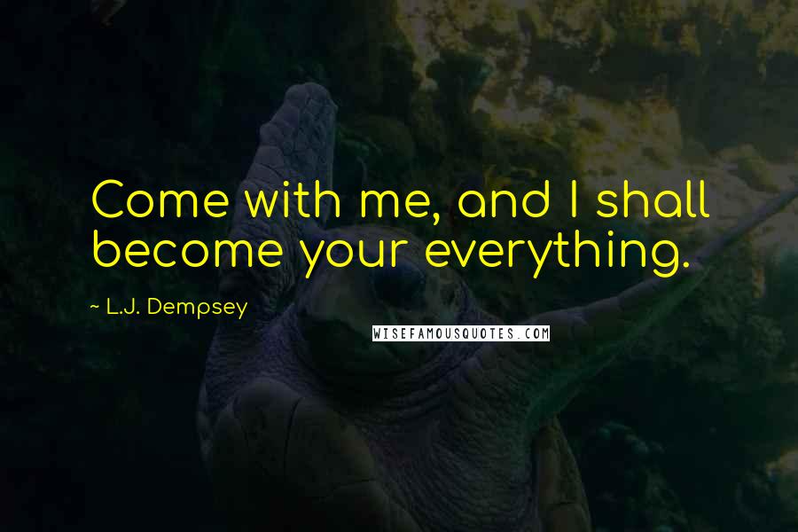 L.J. Dempsey Quotes: Come with me, and I shall become your everything.