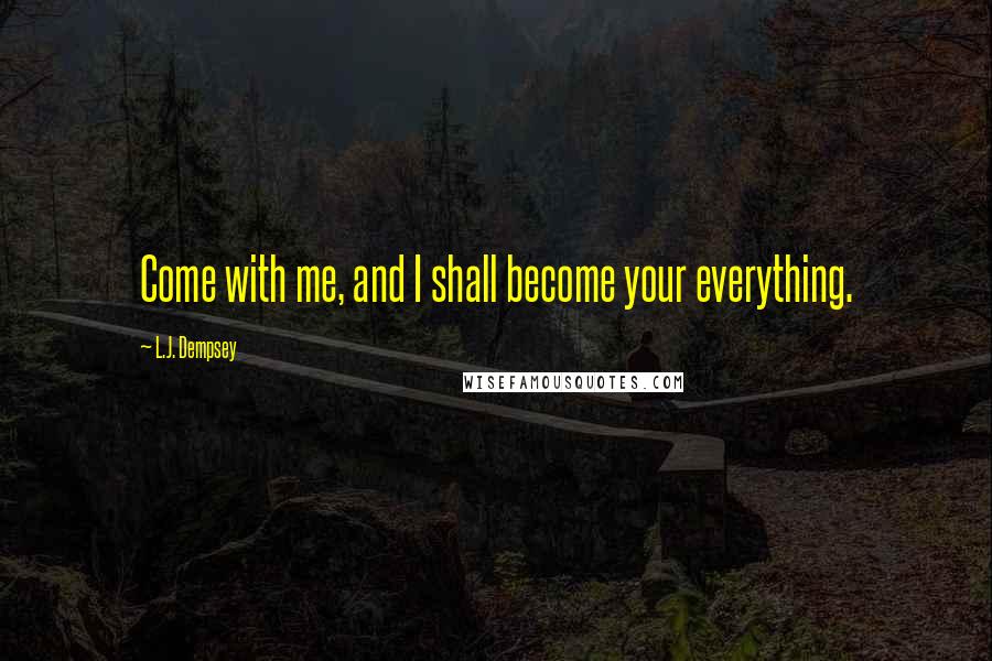 L.J. Dempsey Quotes: Come with me, and I shall become your everything.