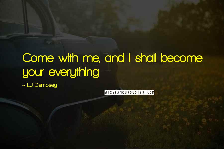 L.J. Dempsey Quotes: Come with me, and I shall become your everything.