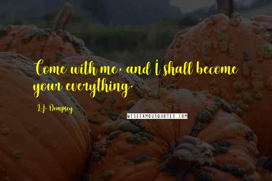 L.J. Dempsey Quotes: Come with me, and I shall become your everything.