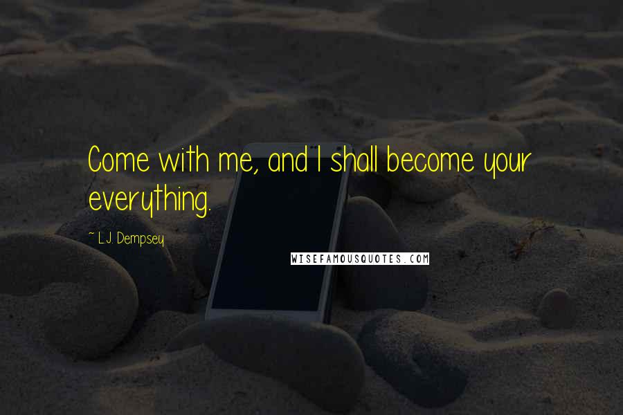 L.J. Dempsey Quotes: Come with me, and I shall become your everything.