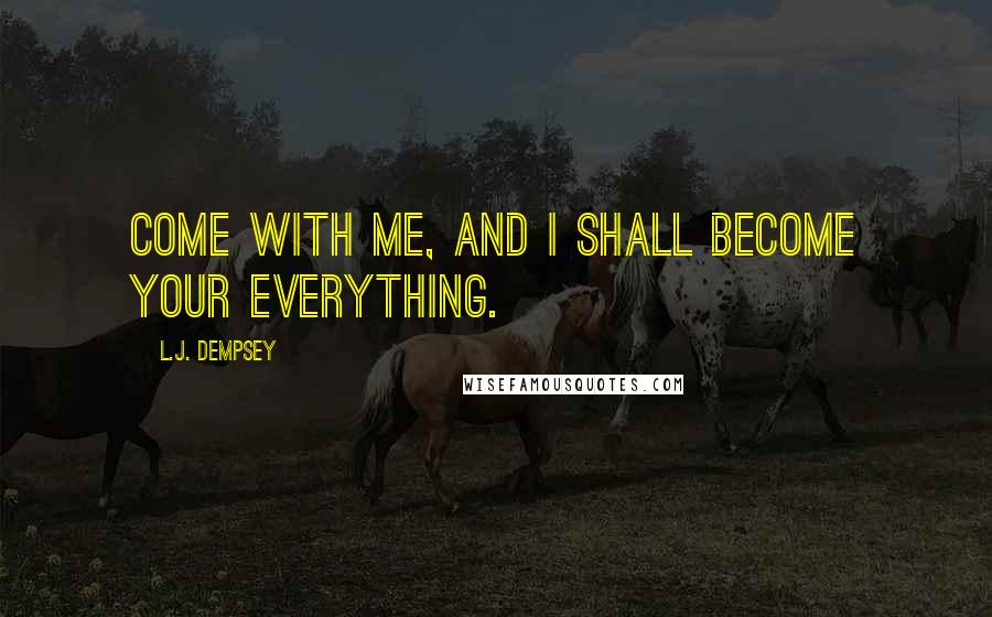 L.J. Dempsey Quotes: Come with me, and I shall become your everything.