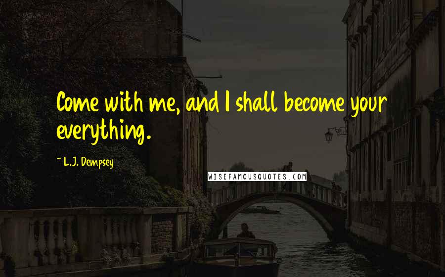 L.J. Dempsey Quotes: Come with me, and I shall become your everything.