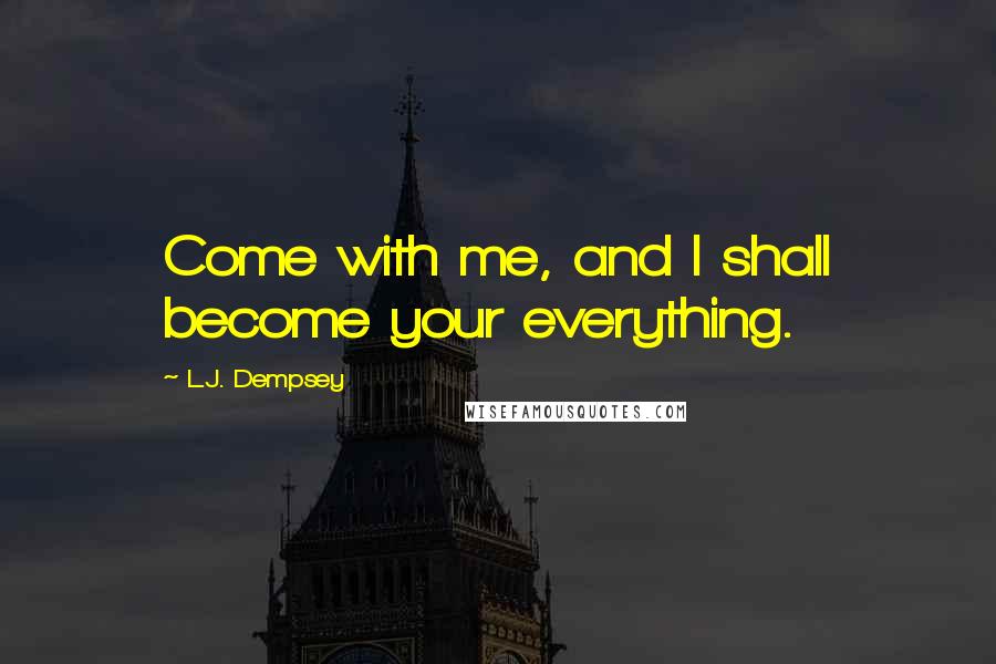 L.J. Dempsey Quotes: Come with me, and I shall become your everything.