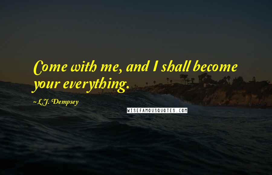 L.J. Dempsey Quotes: Come with me, and I shall become your everything.