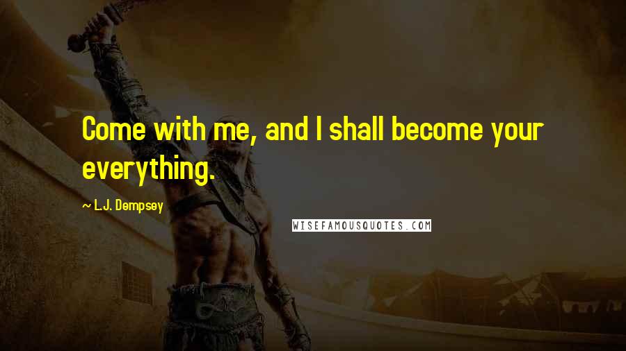 L.J. Dempsey Quotes: Come with me, and I shall become your everything.