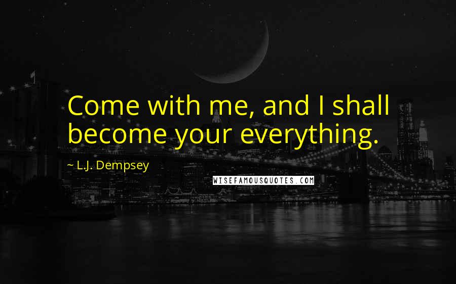 L.J. Dempsey Quotes: Come with me, and I shall become your everything.